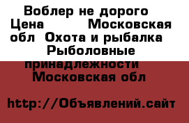 Воблер не дорого › Цена ­ 250 - Московская обл. Охота и рыбалка » Рыболовные принадлежности   . Московская обл.